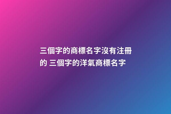 三個字的商標名字沒有注冊的 三個字的洋氣商標名字